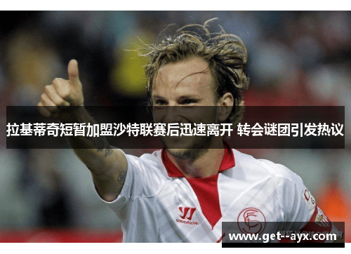 拉基蒂奇短暂加盟沙特联赛后迅速离开 转会谜团引发热议