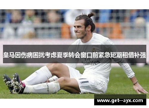 皇马因伤病困扰考虑夏季转会窗口前紧急短期租借补强 皇马因伤病困扰考虑夏季转会窗口前紧急短期租借补强