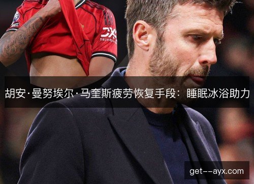 胡安·曼努埃尔·马奎斯疲劳恢复手段：睡眠冰浴助力