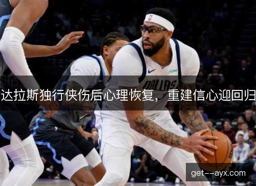 达拉斯独行侠伤后心理恢复，重建信心迎回归