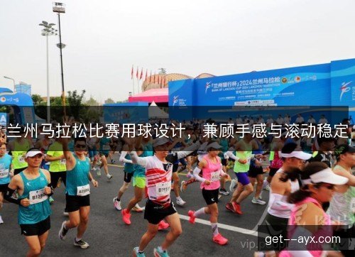 兰州马拉松比赛用球设计，兼顾手感与滚动稳定