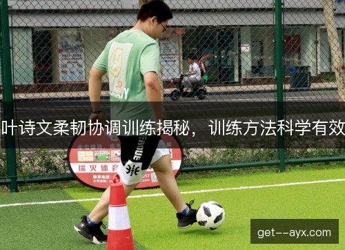 叶诗文柔韧协调训练揭秘，训练方法科学有效